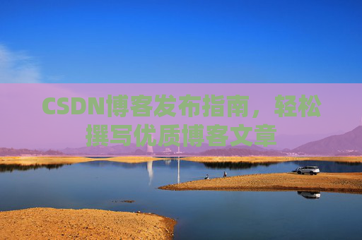 CSDN博客发布指南，轻松撰写优质博客文章